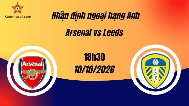 Nhận Định Ngoại Hạng Anh: Arsenal vs Leeds United, 18h30 Ngày 10/10: Pháo Thủ Tìm Lại Chiến Thắng